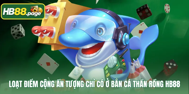 Loạt điểm cộng ấn tượng chỉ có ở bắn cá Thần Rồng HB88