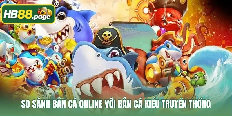 So sánh bắn cá online với bắn cá kiểu truyền thống