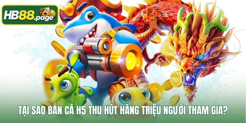 Tại sao bắn cá H5 thu hút hàng triệu người tham gia?