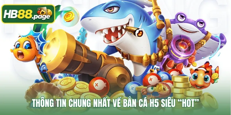 Thông tin chung nhất về Bắn cá H5 siêu “hot”